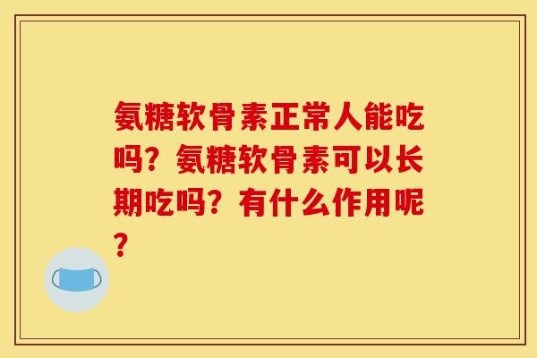 氨糖软骨素正常人能吃吗?氨糖软骨素可以长期吃吗?有什么作用呢? 氨糖软骨素正常人能吃吗?氨糖软骨素可以长期吃吗?有什么作用呢?