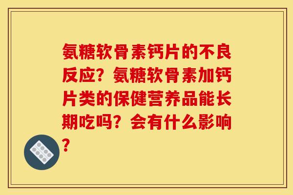氨糖软骨素钙片的不良反应?氨糖软骨素加钙片类的保健营养品能长期吃吗?会有什么影响? 氨糖软骨素钙片的不良反应?氨糖软骨素加钙片类的保健营养品能长期吃吗?会有什么影响?