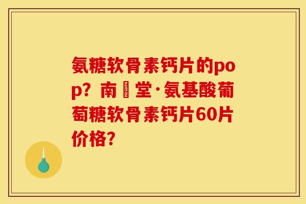 氨糖软骨素钙片的pop?南雲堂·氨基酸葡萄糖软骨素钙片60片价格? 氨糖软骨素钙片的pop?南雲堂·氨基酸葡萄糖软骨素钙片60片价格?