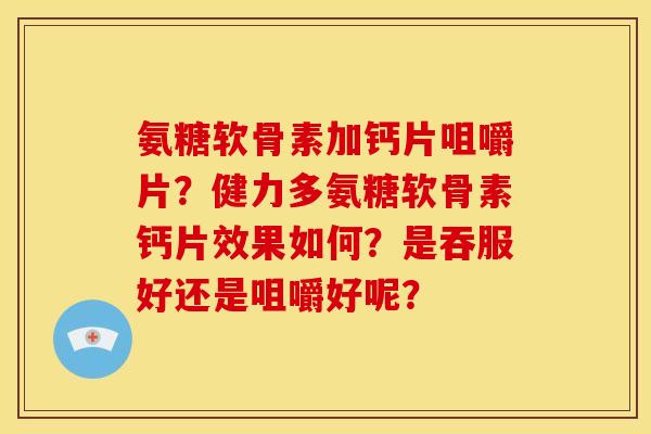 氨糖软骨素加钙片咀嚼片?健力多氨糖软骨素钙片效果如何?是吞服好还是咀嚼好呢? 氨糖软骨素加钙片咀嚼片?健力多氨糖软骨素钙片效果如何?是吞服好还是咀嚼好呢?