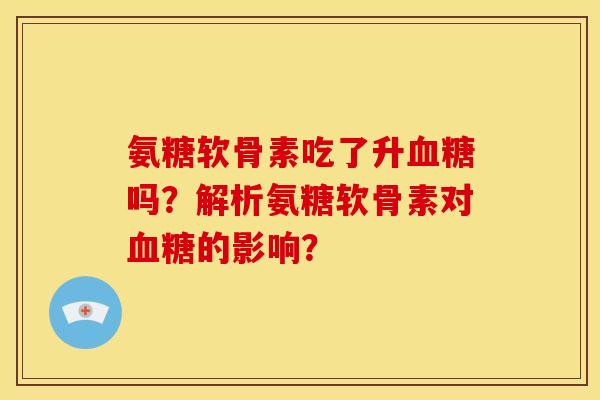 氨糖软骨素吃了升吗?解析氨糖软骨素对的影响? 氨糖软骨素吃了升吗?解析氨糖软骨素对的影响?