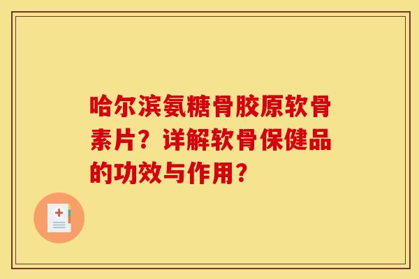 哈尔滨氨糖骨胶原软骨素片?详解软骨保健品的功效与作用? 哈尔滨氨糖骨胶原软骨素片?详解软骨保健品的功效与作用?