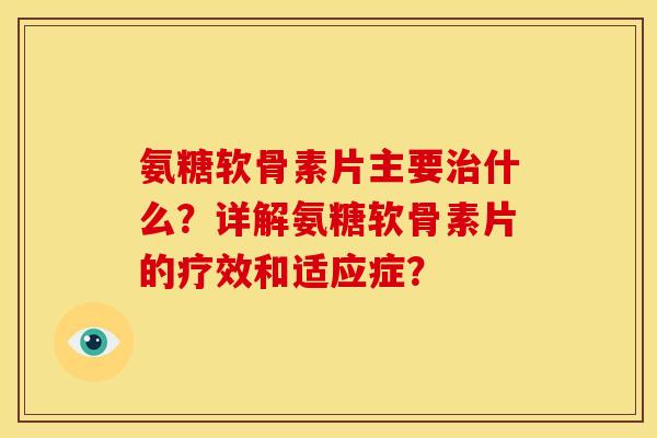 氨糖软骨素片主要什么？详解氨糖软骨素片的疗效和适应症？