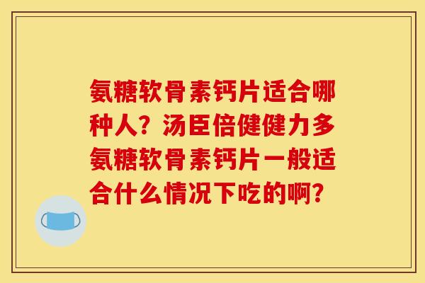 氨糖软骨素钙片适合哪种人？汤臣倍健健力多氨糖软骨素钙片一般适合什么情况下吃的啊？
