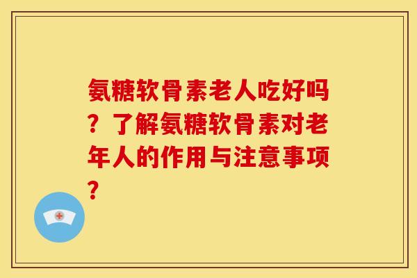 氨糖软骨素老人吃好吗？了解氨糖软骨素对老年人的作用与注意事项？