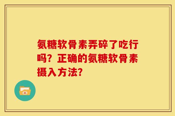 氨糖软骨素弄碎了吃行吗？正确的氨糖软骨素摄入方法？
