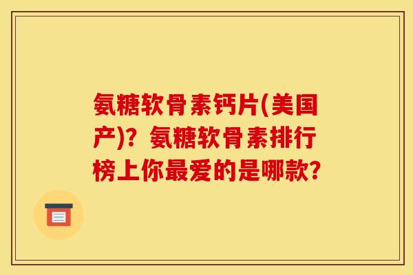 氨糖软骨素钙片(美国产)?氨糖软骨素排行榜上你爱的是哪款? 氨糖软骨素钙片(美国产)?氨糖软骨素排行榜上你爱的是哪款?