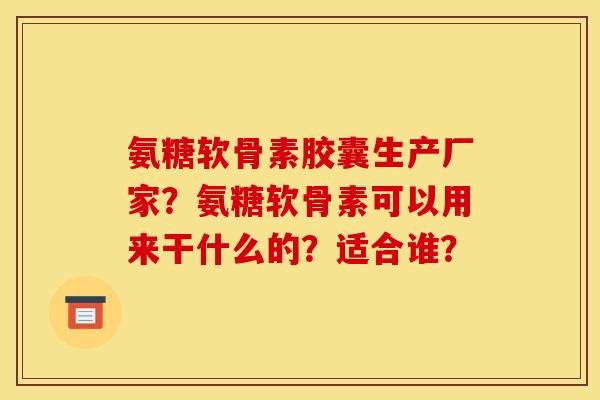 氨糖软骨素胶囊生产厂家?氨糖软骨素可以用来干什么的?适合谁? 氨糖软骨素胶囊生产厂家?氨糖软骨素可以用来干什么的?适合谁?