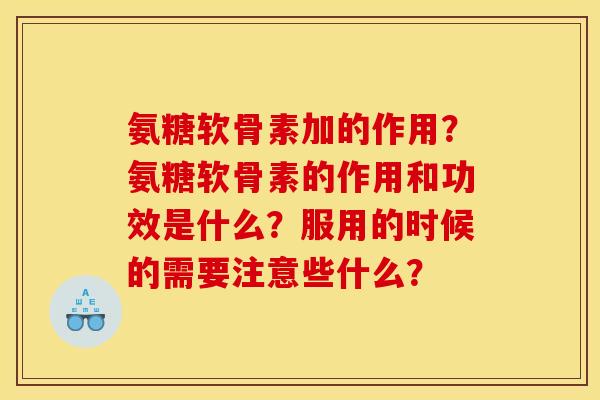 氨糖软骨素加的作用?氨糖软骨素的作用和功效是什么?服用的时候的需要注意些什么? 氨糖软骨素加的作用?氨糖软骨素的作用和功效是什么?服用的时候的需要注意些什么?