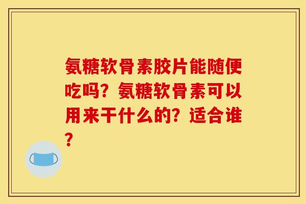 氨糖软骨素胶片能随便吃吗?氨糖软骨素可以用来干什么的?适合谁? 氨糖软骨素胶片能随便吃吗?氨糖软骨素可以用来干什么的?适合谁?