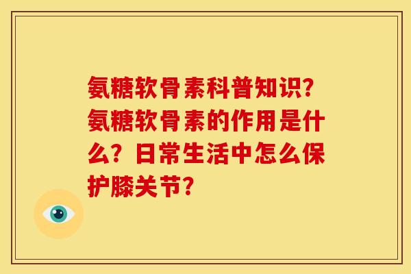 氨糖软骨素科普知识？氨糖软骨素的作用是什么？日常生活中怎么保护膝关节？
