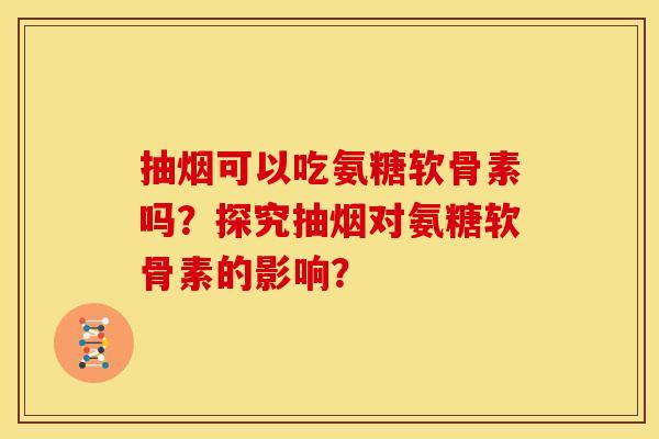 抽烟可以吃氨糖软骨素吗?探究抽烟对氨糖软骨素的影响? 抽烟可以吃氨糖软骨素吗?探究抽烟对氨糖软骨素的影响?