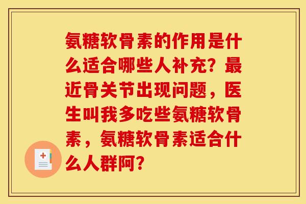 氨糖软骨素的作用是什么适合哪些人补充?近骨关节出现问题,医生叫我多吃些氨糖软骨素,氨糖软骨素适合什么人群阿? 氨糖软骨素的作用是什么适合哪些人补充?近骨关节出现问题,医生叫我多吃些氨糖软骨素,氨糖软骨素适合什么人群阿?