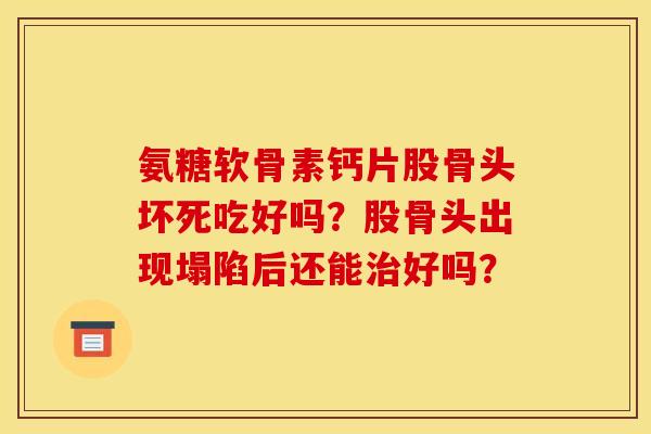 氨糖软骨素钙片股骨头坏死吃好吗?股骨头出现塌陷后还能好吗? 氨糖软骨素钙片股骨头坏死吃好吗?股骨头出现塌陷后还能好吗?