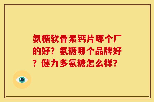 氨糖软骨素钙片哪个厂的好?氨糖哪个品牌好?健力多氨糖怎么样? 氨糖软骨素钙片哪个厂的好?氨糖哪个品牌好?健力多氨糖怎么样?