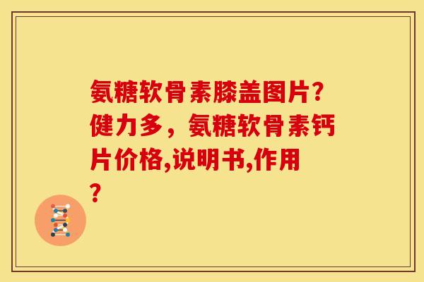 氨糖软骨素膝盖图片？健力多，氨糖软骨素钙片价格,说明书,作用？