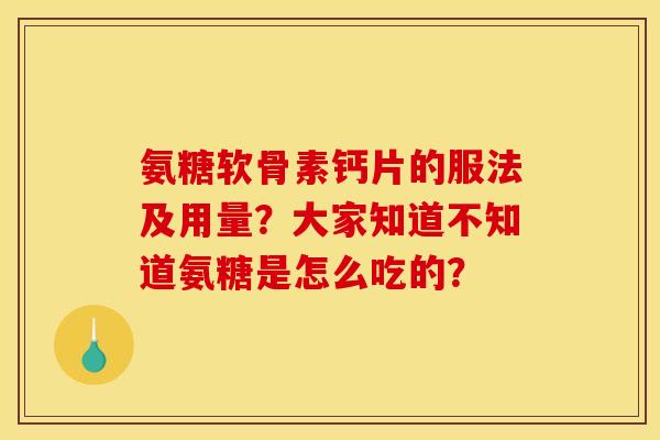 氨糖软骨素钙片的服法及用量?大家知道不知道氨糖是怎么吃的? 氨糖软骨素钙片的服法及用量?大家知道不知道氨糖是怎么吃的?