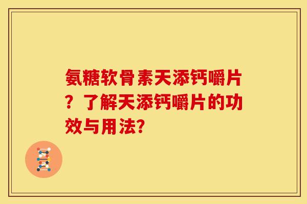 氨糖软骨素天添钙嚼片?了解天添钙嚼片的功效与用法? 氨糖软骨素天添钙嚼片?了解天添钙嚼片的功效与用法?