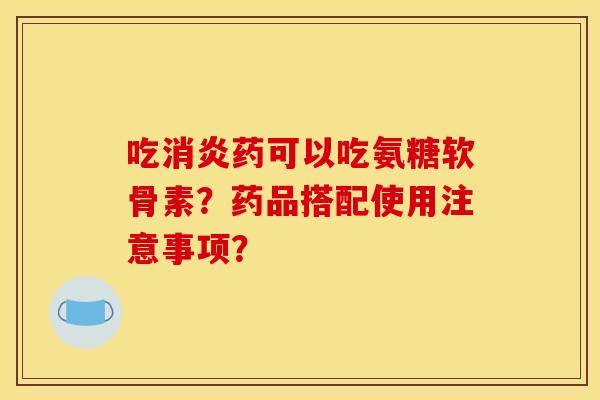 吃药可以吃氨糖软骨素?药品搭配使用注意事项? 吃药可以吃氨糖软骨素?药品搭配使用注意事项?