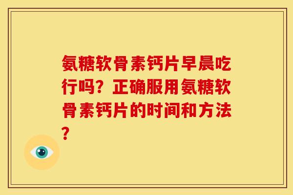 氨糖软骨素钙片早晨吃行吗?正确服用氨糖软骨素钙片的时间和方法? 氨糖软骨素钙片早晨吃行吗?正确服用氨糖软骨素钙片的时间和方法?