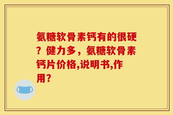 氨糖软骨素钙有的很硬？健力多，氨糖软骨素钙片价格,说明书,作用？