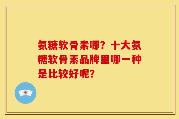 氨糖软骨素哪?十大氨糖软骨素品牌里哪一种是比较好呢? 氨糖软骨素哪?十大氨糖软骨素品牌里哪一种是比较好呢?