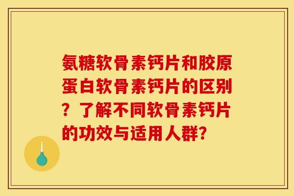 氨糖软骨素钙片和胶原蛋白软骨素钙片的区别？了解不同软骨素钙片的功效与适用人群？
