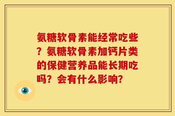 氨糖软骨素能经常吃些？氨糖软骨素加钙片类的保健营养品能长期吃吗？会有什么影响？