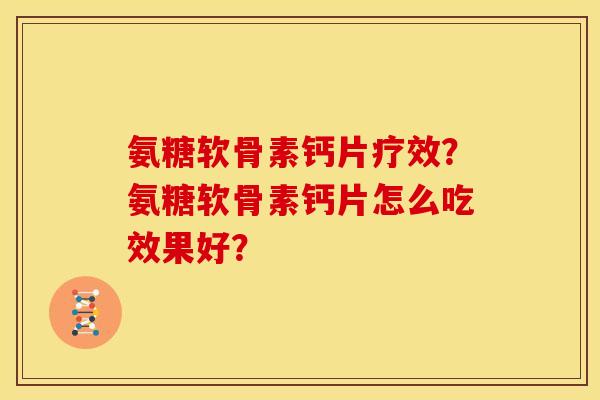 氨糖软骨素钙片疗效?氨糖软骨素钙片怎么吃效果好? 氨糖软骨素钙片疗效?氨糖软骨素钙片怎么吃效果好?