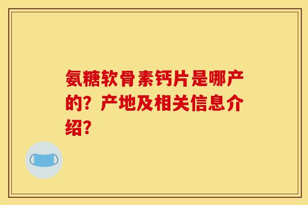 氨糖软骨素钙片是哪产的?产地及相关信息介绍? 氨糖软骨素钙片是哪产的?产地及相关信息介绍?