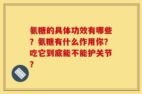 氨糖的具体功效有哪些?氨糖有什么作用你?吃它到底能不能护关节? 氨糖的具体功效有哪些?氨糖有什么作用你?吃它到底能不能护关节?