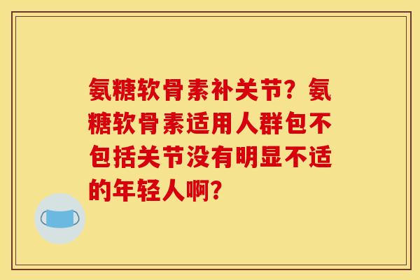 氨糖软骨素补关节？氨糖软骨素适用人群包不包括关节没有明显不适的年轻人啊？