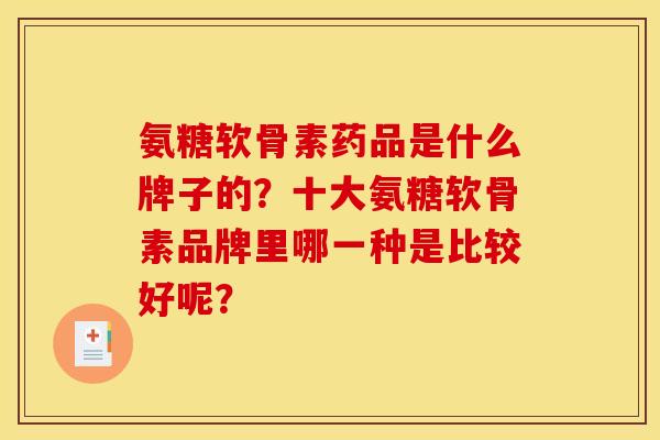 氨糖软骨素药品是什么牌子的?十大氨糖软骨素品牌里哪一种是比较好呢? 氨糖软骨素药品是什么牌子的?十大氨糖软骨素品牌里哪一种是比较好呢?