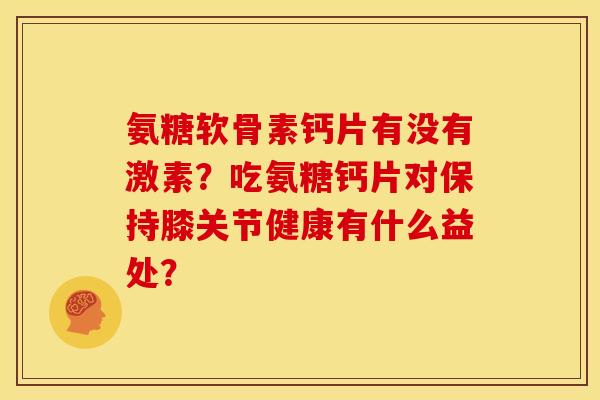 氨糖软骨素钙片有没有激素?吃氨糖钙片对保持膝关节健康有什么益处? 氨糖软骨素钙片有没有激素?吃氨糖钙片对保持膝关节健康有什么益处?