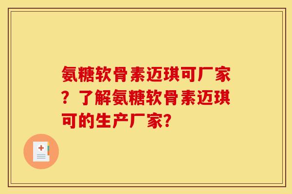 氨糖软骨素迈琪可厂家？了解氨糖软骨素迈琪可的生产厂家？