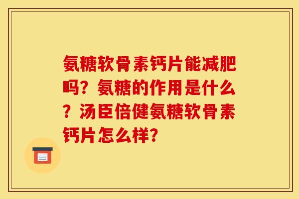 氨糖软骨素钙片能吗?氨糖的作用是什么?汤臣倍健氨糖软骨素钙片怎么样? 氨糖软骨素钙片能吗?氨糖的作用是什么?汤臣倍健氨糖软骨素钙片怎么样?
