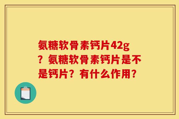 氨糖软骨素钙片42g?氨糖软骨素钙片是不是钙片?有什么作用? 氨糖软骨素钙片42g?氨糖软骨素钙片是不是钙片?有什么作用?