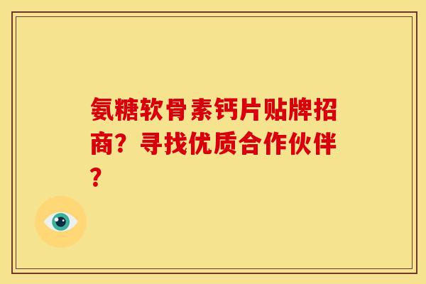 氨糖软骨素钙片贴牌招商?寻找优质合作伙伴? 氨糖软骨素钙片贴牌招商?寻找优质合作伙伴?