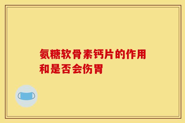 氨糖软骨素钙片的作用和是否会伤胃 氨糖软骨素钙片的作用和是否会伤胃