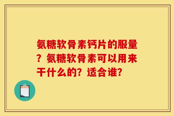 氨糖软骨素钙片的服量?氨糖软骨素可以用来干什么的?适合谁? 氨糖软骨素钙片的服量?氨糖软骨素可以用来干什么的?适合谁?