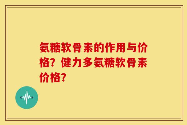 氨糖软骨素的作用与价格?健力多氨糖软骨素价格? 氨糖软骨素的作用与价格?健力多氨糖软骨素价格?