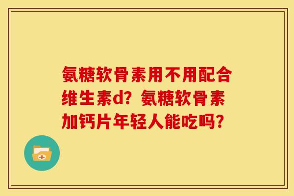 氨糖软骨素用不用配合维生素d？氨糖软骨素加钙片年轻人能吃吗？