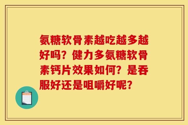 氨糖软骨素越吃越多越好吗？健力多氨糖软骨素钙片效果如何？是吞服好还是咀嚼好呢？