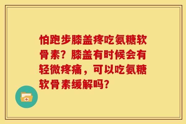 怕跑步膝盖疼吃氨糖软骨素?膝盖有时候会有轻微,可以吃氨糖软骨素缓解吗? 怕跑步膝盖疼吃氨糖软骨素?膝盖有时候会有轻微,可以吃氨糖软骨素缓解吗?