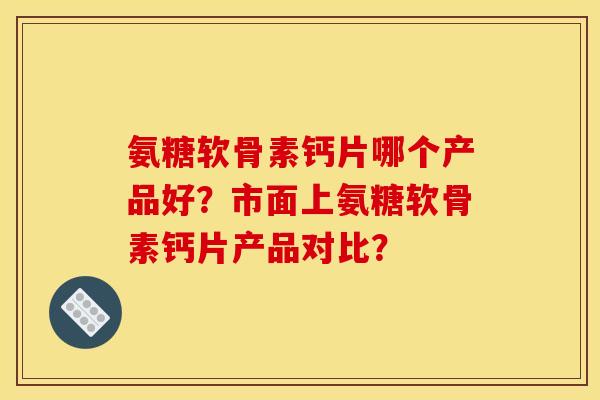 氨糖软骨素钙片哪个产品好?市面上氨糖软骨素钙片产品对比? 氨糖软骨素钙片哪个产品好?市面上氨糖软骨素钙片产品对比?