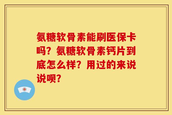氨糖软骨素能刷医保卡吗?氨糖软骨素钙片到底怎么样?用过的来说说呗? 氨糖软骨素能刷医保卡吗?氨糖软骨素钙片到底怎么样?用过的来说说呗?
