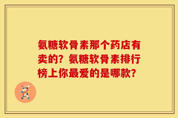 氨糖软骨素那个药店有卖的?氨糖软骨素排行榜上你爱的是哪款? 氨糖软骨素那个药店有卖的?氨糖软骨素排行榜上你爱的是哪款?