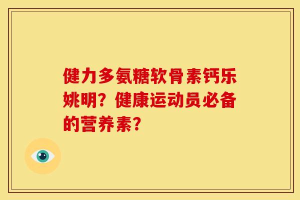 健力多氨糖软骨素钙乐姚明?健康运动员必备的营养素? 健力多氨糖软骨素钙乐姚明?健康运动员必备的营养素?