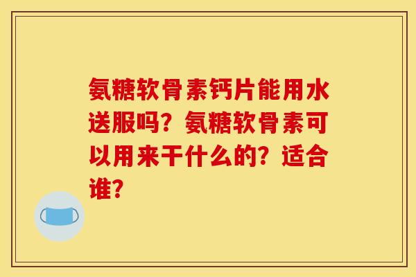 氨糖软骨素钙片能用水送服吗?氨糖软骨素可以用来干什么的?适合谁? 氨糖软骨素钙片能用水送服吗?氨糖软骨素可以用来干什么的?适合谁?
