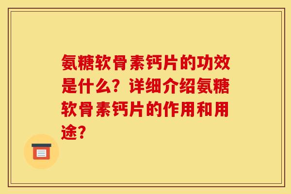 氨糖软骨素钙片的功效是什么？详细介绍氨糖软骨素钙片的作用和用途？
